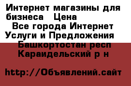 	Интернет магазины для бизнеса › Цена ­ 5000-10000 - Все города Интернет » Услуги и Предложения   . Башкортостан респ.,Караидельский р-н